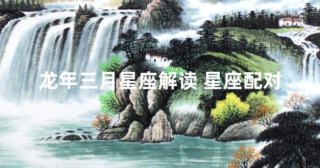 龙年三月星座解读 星座配对